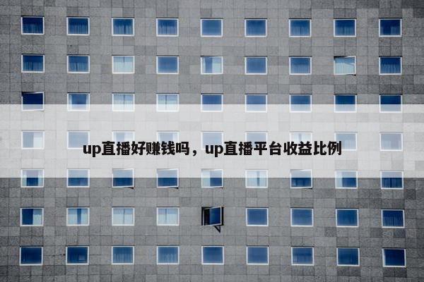 up直播好赚钱吗，up直播平台收益比例