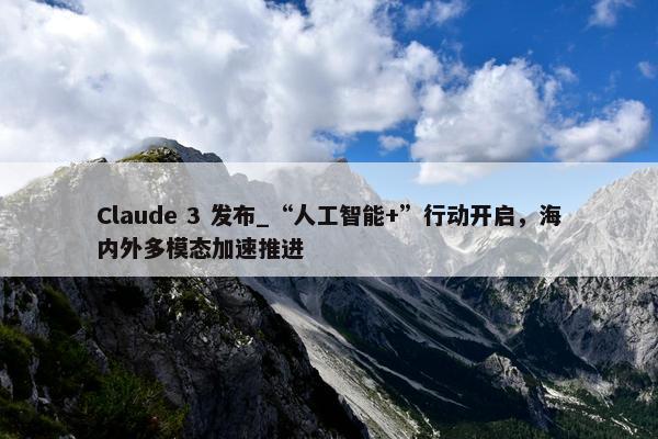 Claude 3 发布_“人工智能+”行动开启，海内外多模态加速推进