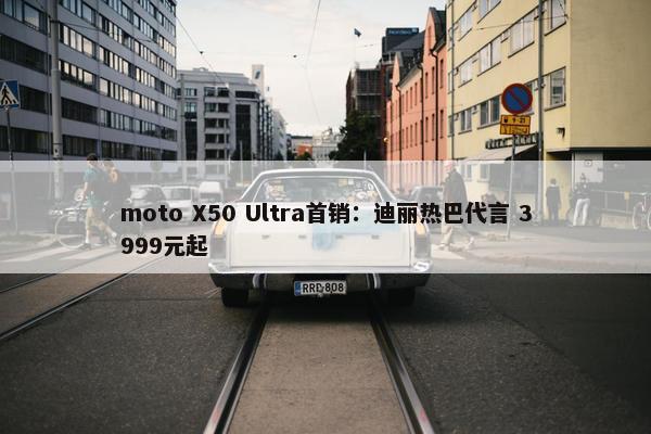 moto X50 Ultra首销：迪丽热巴代言 3999元起