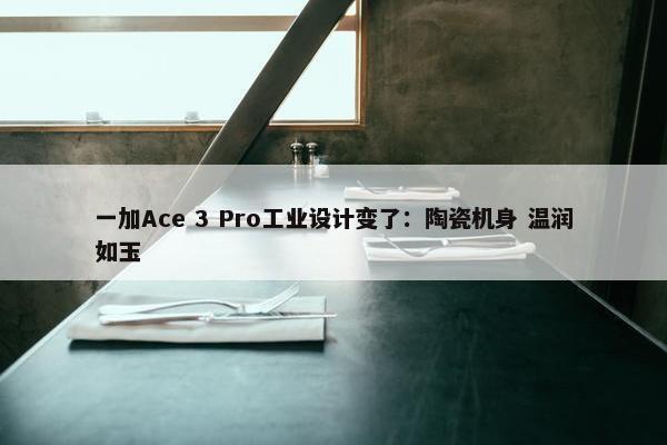 一加Ace 3 Pro工业设计变了：陶瓷机身 温润如玉