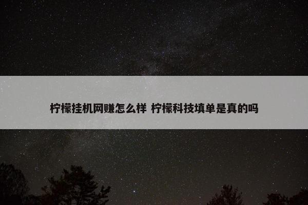 柠檬挂机网赚怎么样 柠檬科技填单是真的吗