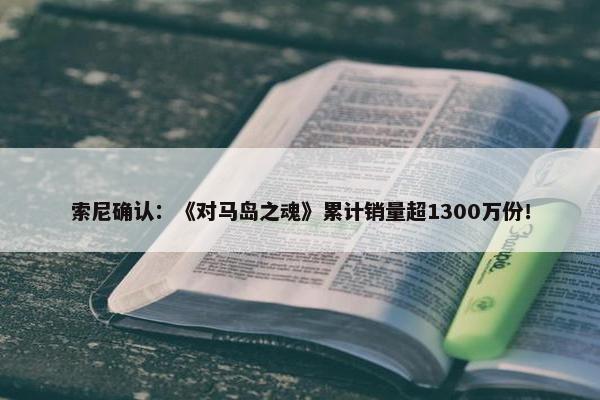 索尼确认：《对马岛之魂》累计销量超1300万份！