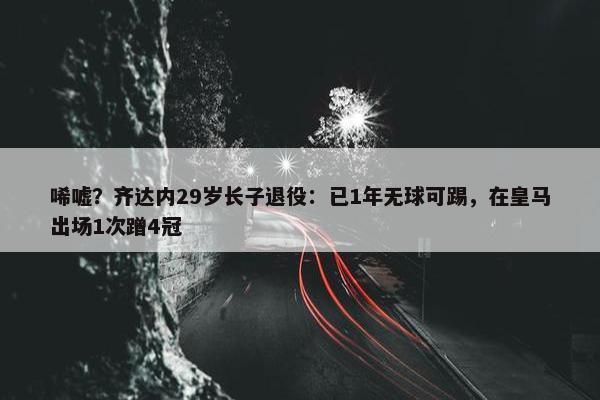 唏嘘？齐达内29岁长子退役：已1年无球可踢，在皇马出场1次蹭4冠