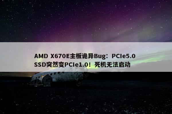 AMD X670E主板诡异Bug：PCIe5.0 SSD突然变PCIe1.0！死机无法启动