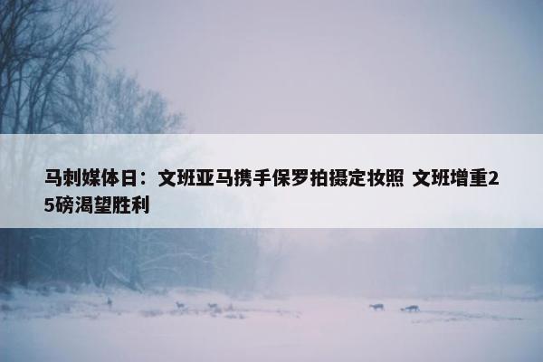 马刺媒体日：文班亚马携手保罗拍摄定妆照 文班增重25磅渴望胜利