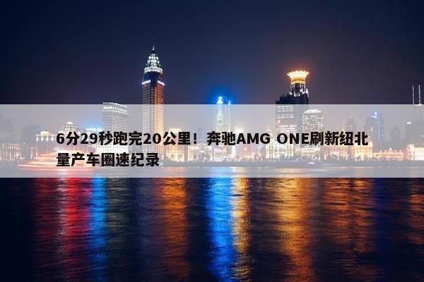 6分29秒跑完20公里！奔驰AMG ONE刷新纽北量产车圈速纪录