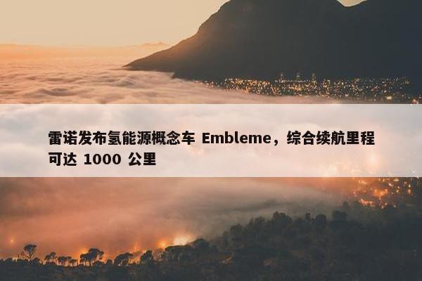 雷诺发布氢能源概念车 Embleme，综合续航里程可达 1000 公里