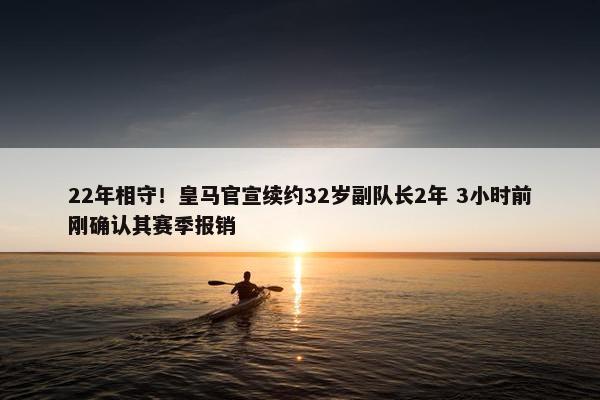 22年相守！皇马官宣续约32岁副队长2年 3小时前刚确认其赛季报销