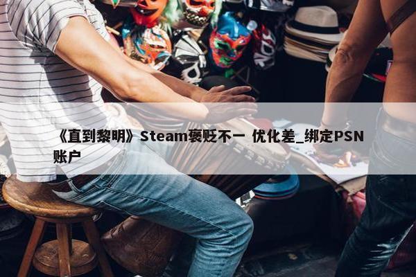 《直到黎明》Steam褒贬不一 优化差_绑定PSN账户