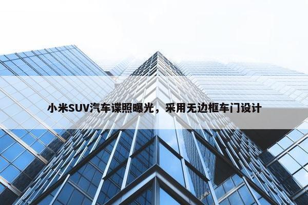 小米SUV汽车谍照曝光，采用无边框车门设计