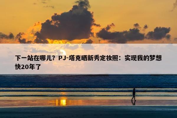 下一站在哪儿？PJ-塔克晒新秀定妆照：实现我的梦想快20年了