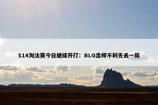 S14淘汰赛今日继续开打：BLG出师不利先丢一局