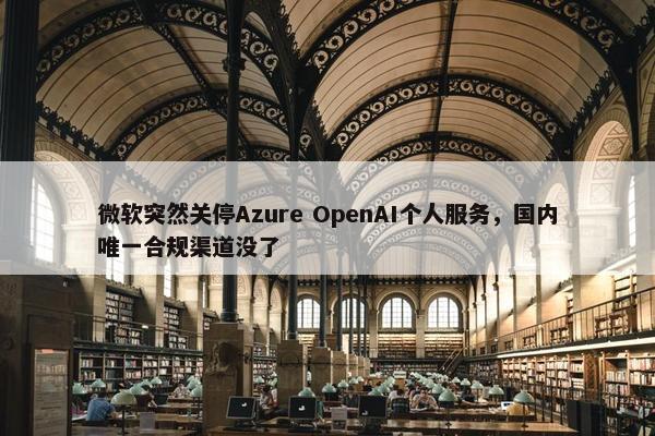 微软突然关停Azure OpenAI个人服务，国内唯一合规渠道没了