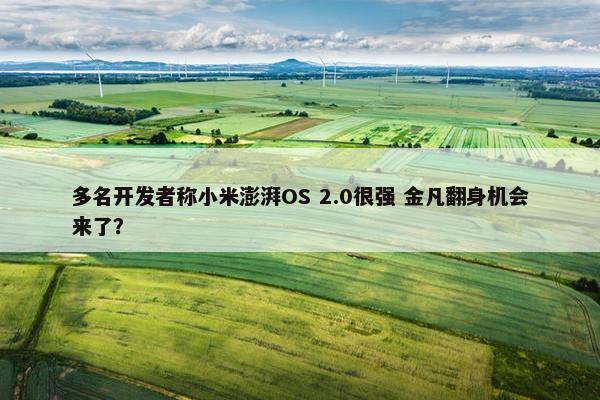 多名开发者称小米澎湃OS 2.0很强 金凡翻身机会来了？