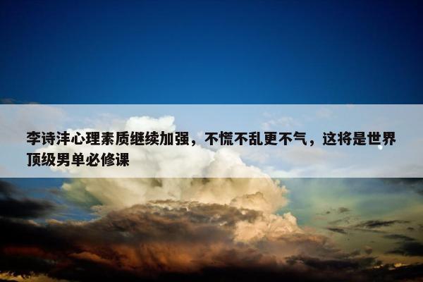 李诗沣心理素质继续加强，不慌不乱更不气，这将是世界顶级男单必修课