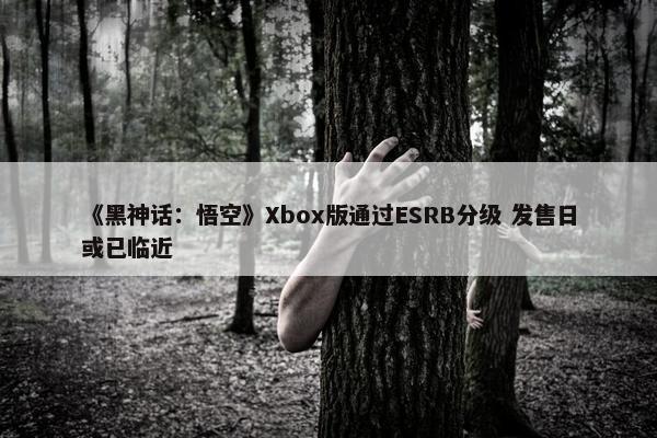 《黑神话：悟空》Xbox版通过ESRB分级 发售日或已临近