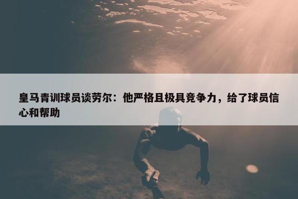 皇马青训球员谈劳尔：他严格且极具竞争力，给了球员信心和帮助